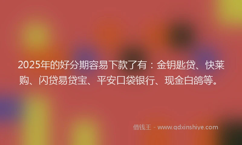 2025年的好分期容易下款了有:金钥匙贷、快莱购、闪贷易贷宝、平安口袋银行、现金白鸽等。