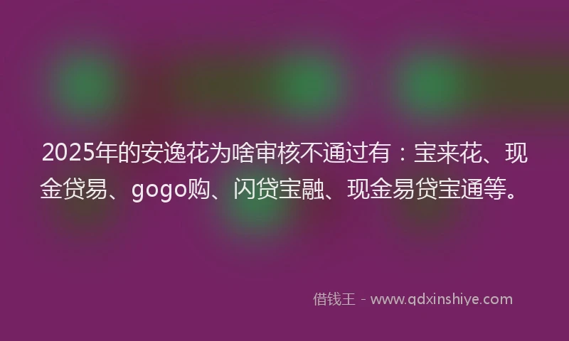 2025年的安逸花为啥审核不通过有：宝来花、现金贷易、gogo购、闪贷宝融、现金易贷宝通等。