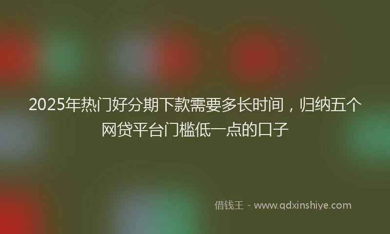 2025年热门好分期下款需要多长时间，归纳五个网贷平台门槛低一点的口子