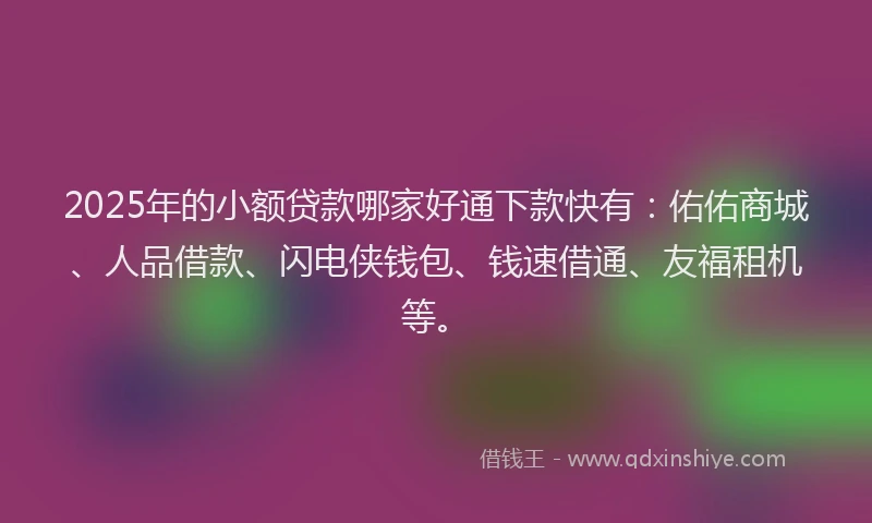 2025年的小额贷款哪家好通下款快有：佑佑商城、人品借款、闪电侠钱包、钱速借通、友福租机等。