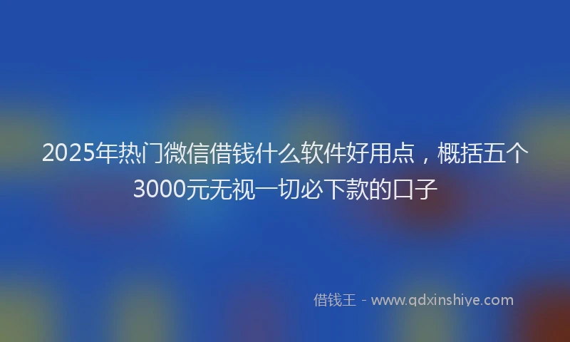 2025年热门微信借钱什么软件好用点，概括五个3000元无视一切必下款的口子