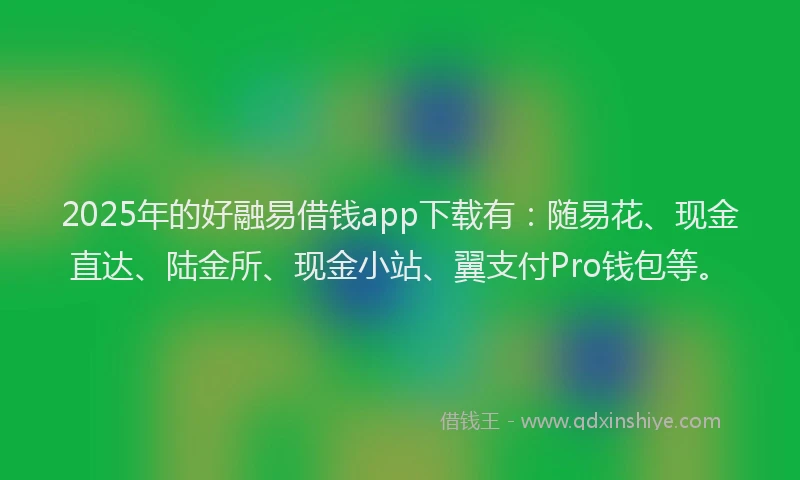 2025年的好融易借钱app下载有：随易花、现金直达、陆金所、现金小站、翼支付Pro钱包等。