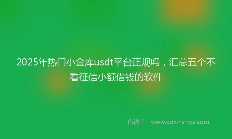 2025年热门小金库usdt平台正规吗，汇总五个不看征信小额借钱的软件