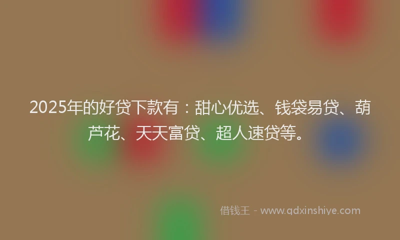 2025年的好贷下款有：甜心优选、钱袋易贷、葫芦花、天天富贷、超人速贷等。