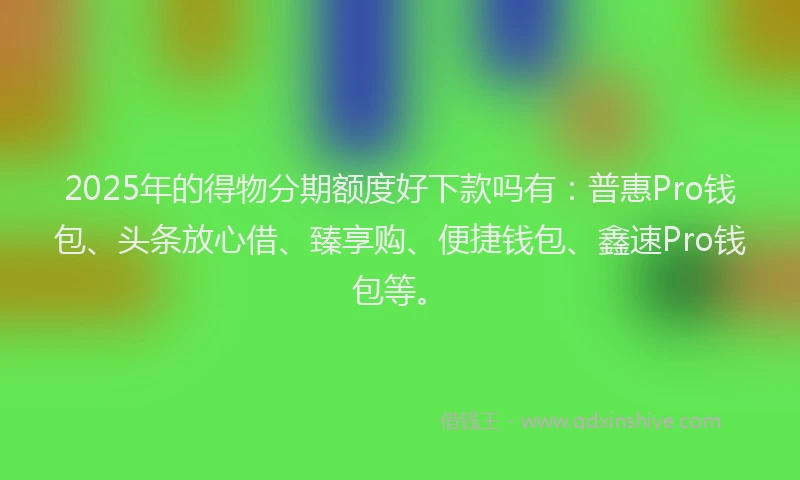 2025年的得物分期额度好下款吗有：普惠Pro钱包、头条放心借、臻享购、便捷钱包、鑫速Pro钱包等。