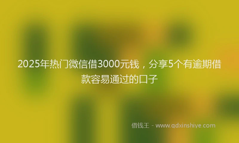 2025年热门微信借3000元钱，分享5个有逾期借款容易通过的口子