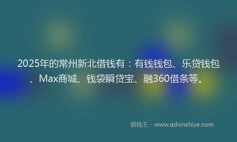 2025年的常州新北借钱有：有钱钱包、乐贷钱包、Max商城、钱袋瞬贷宝、融360借条等。