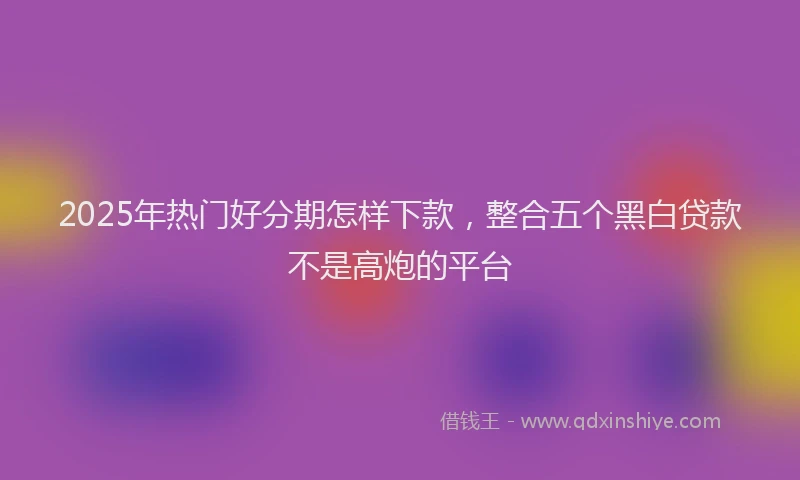 2025年热门好分期怎样下款，整合五个黑白贷款不是高炮的平台
