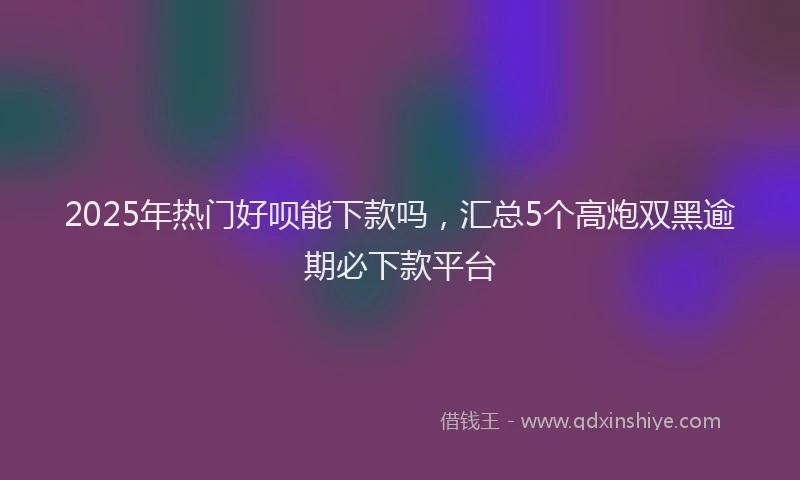 2025年热门好呗能下款吗，汇总5个高炮双黑逾期必下款平台