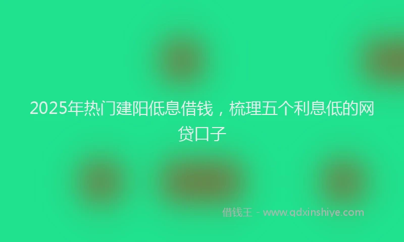 2025年热门建阳低息借钱，梳理五个利息低的网贷口子