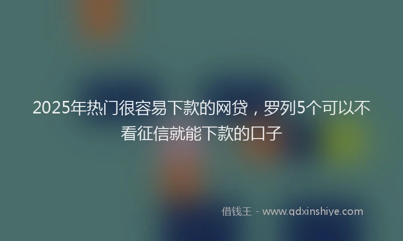 2025年热门很容易下款的网贷，罗列5个可以不看征信就能下款的口子