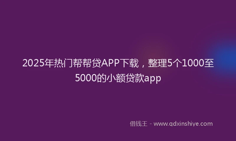 2025年热门帮帮贷APP下载，整理5个1000至5000的小额贷款app