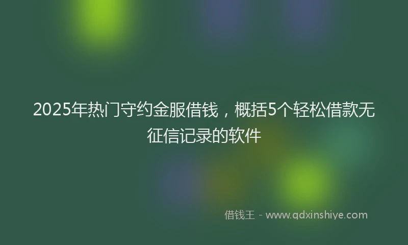 2025年热门守约金服借钱，概括5个轻松借款无征信记录的软件
