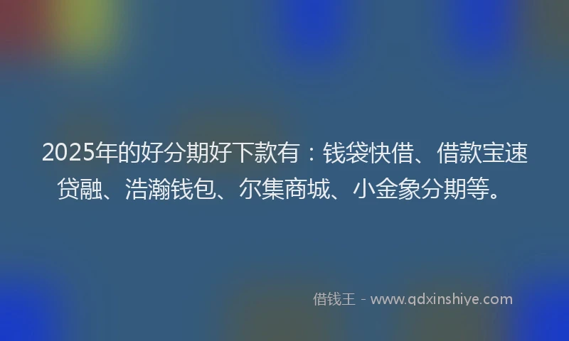 2025年的好分期好下款有：钱袋快借、借款宝速贷融、浩瀚钱包、尔集商城、小金象分期等。