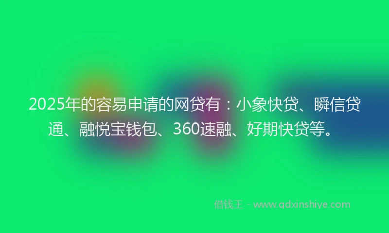 2025年的容易申请的网贷有：小象快贷、瞬信贷通、融悦宝钱包、360速融、好期快贷等。