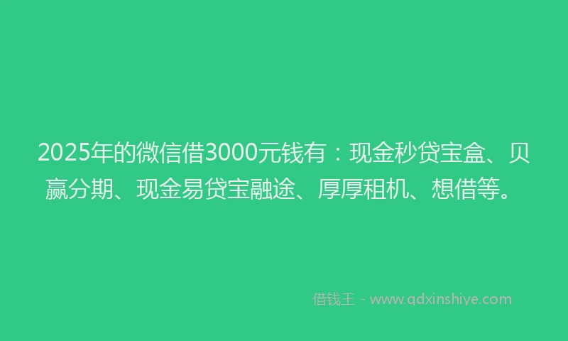 2025年的微信借3000元钱有：现金秒贷宝盒、贝赢分期、现金易贷宝融途、厚厚租机、想借等。