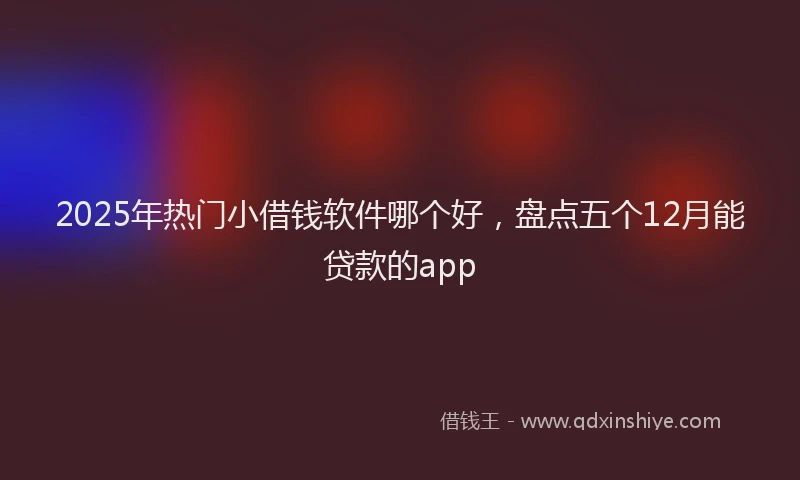 2025年热门小借钱软件哪个好，盘点五个12月能贷款的app