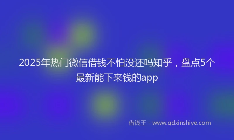 2025年热门微信借钱不怕没还吗知乎，盘点5个最新能下来钱的app
