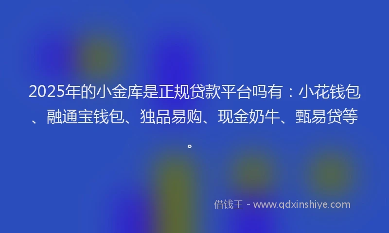 2025年的小金库是正规贷款平台吗有：小花钱包、融通宝钱包、独品易购、现金奶牛、甄易贷等。