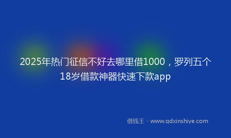 2025年热门征信不好去哪里借1000，罗列五个18岁借款神器快速下款app