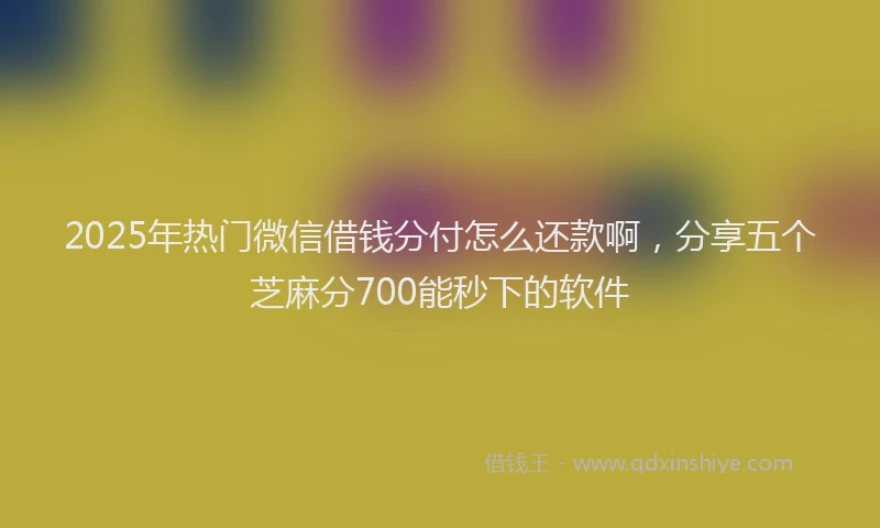 2025年热门微信借钱分付怎么还款啊，分享五个芝麻分700能秒下的软件