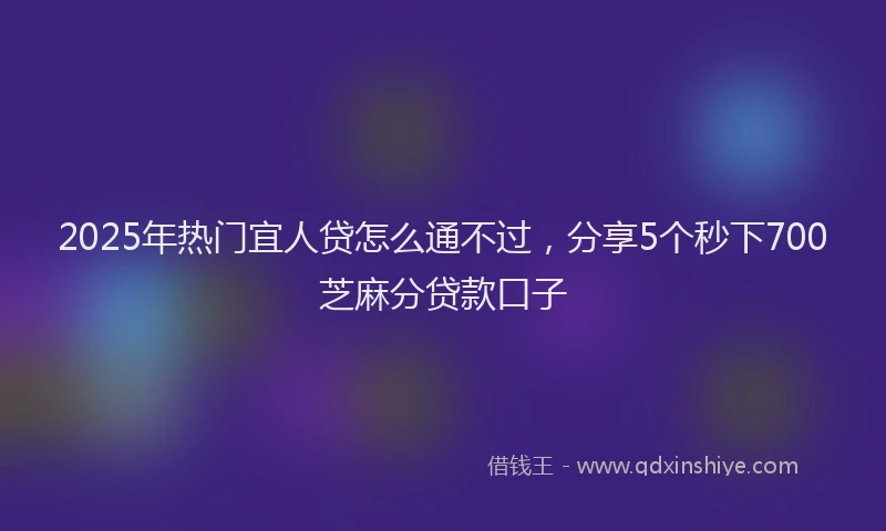 2025年热门宜人贷怎么通不过，分享5个秒下700芝麻分贷款口子