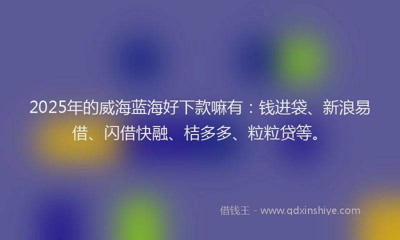 2025年的威海蓝海好下款嘛有：钱进袋、新浪易借、闪借快融、桔多多、粒粒贷等。