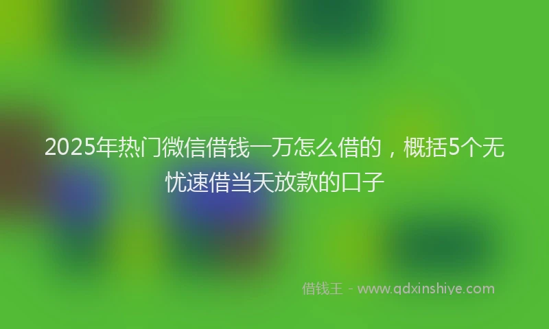 2025年热门微信借钱一万怎么借的，概括5个无忧速借当天放款的口子