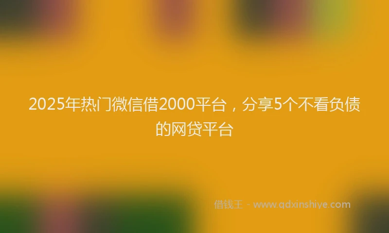 2025年热门微信借2000平台，分享5个不看负债的网贷平台
