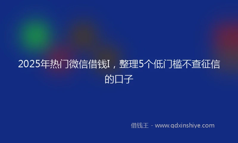 2025年热门微信借钱I，整理5个低门槛不查征信的口子