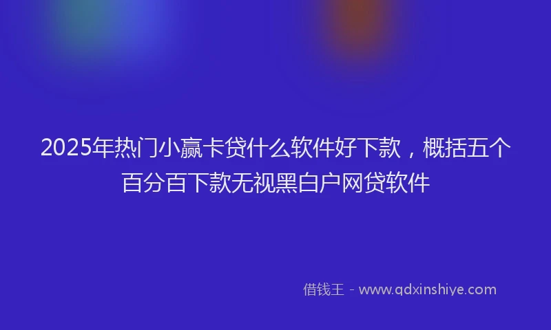 2025年热门小赢卡贷什么软件好下款，概括五个百分百下款无视黑白户网贷软件