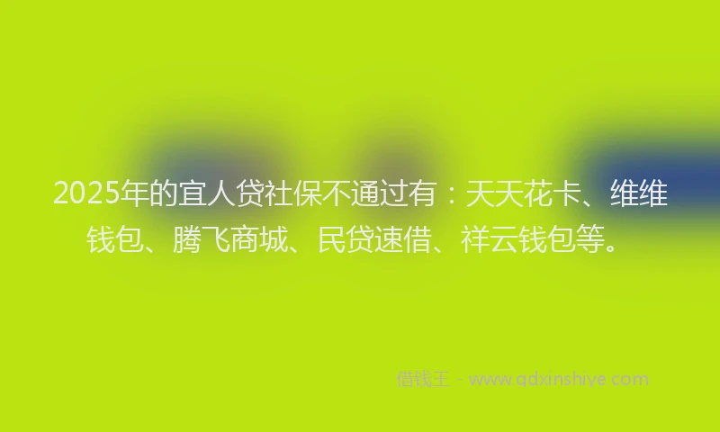 2025年的宜人贷社保不通过有：天天花卡、维维钱包、腾飞商城、民贷速借、祥云钱包等。