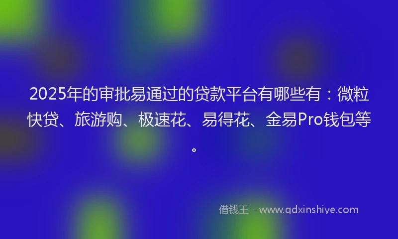 2025年的审批易通过的贷款平台有哪些有：微粒快贷、旅游购、极速花、易得花、金易Pro钱包等。