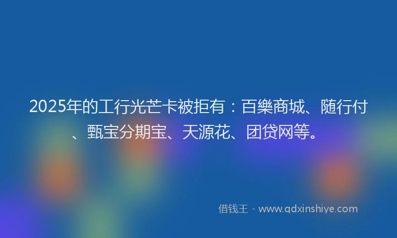 2025年的工行光芒卡被拒有：百樂商城、随行付、甄宝分期宝、天源花、团贷网等。
