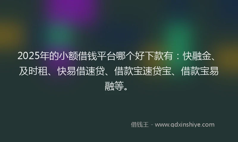 2025年的小额借钱平台哪个好下款有：快融金、及时租、快易借速贷、借款宝速贷宝、借款宝易融等。