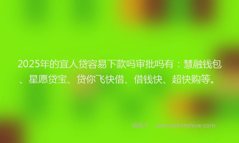 2025年的宜人贷容易下款吗审批吗有：慧融钱包、星愿贷宝、贷你飞快借、借钱快、超快购等。