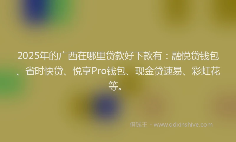 2025年的广西在哪里贷款好下款有:融悦贷钱包、省时快贷、悦享Pro钱包、现金贷速易、彩虹花等。
