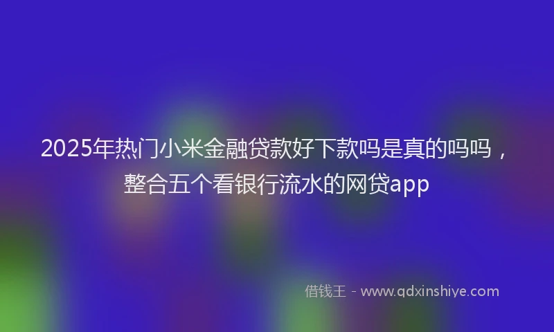 2025年热门小米金融贷款好下款吗是真的吗吗，整合五个看银行流水的网贷app