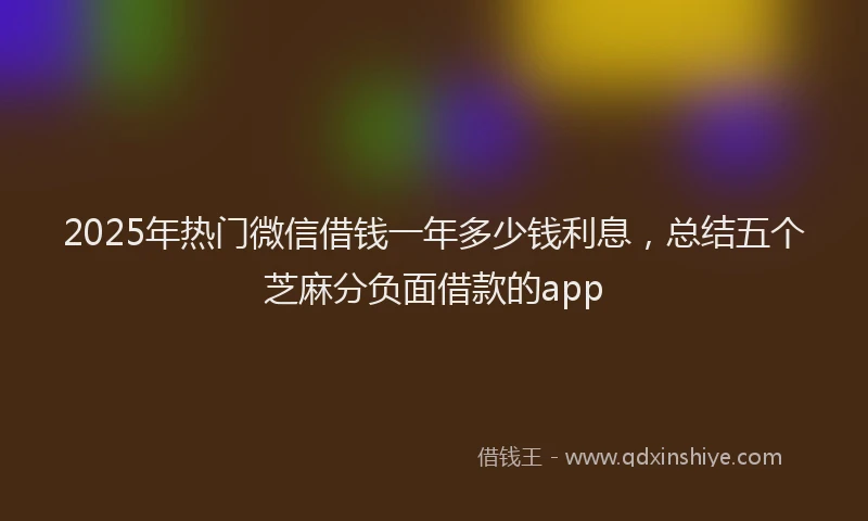 2025年热门微信借钱一年多少钱利息，总结五个芝麻分负面借款的app