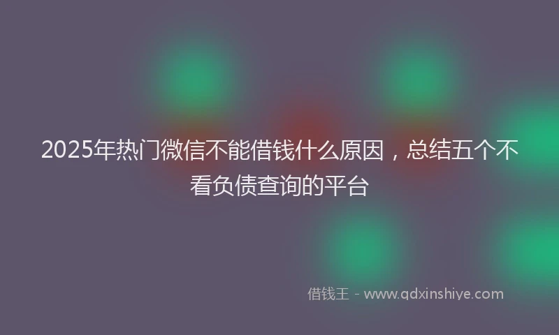 2025年热门微信不能借钱什么原因，总结五个不看负债查询的平台