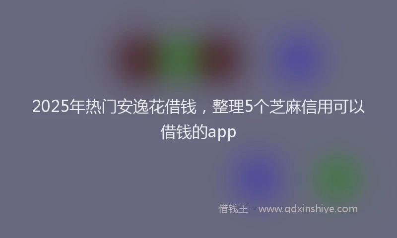 2025年热门安逸花借钱，整理5个芝麻信用可以借钱的app
