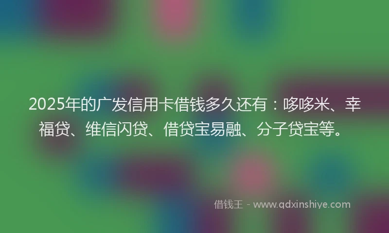 2025年的广发信用卡借钱多久还有：哆哆米、幸福贷、维信闪贷、借贷宝易融、分子贷宝等。
