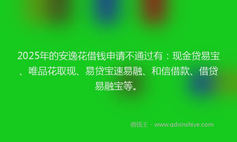 2025年的安逸花借钱申请不通过有：现金贷易宝、唯品花取现、易贷宝速易融、和信借款、借贷易融宝等。