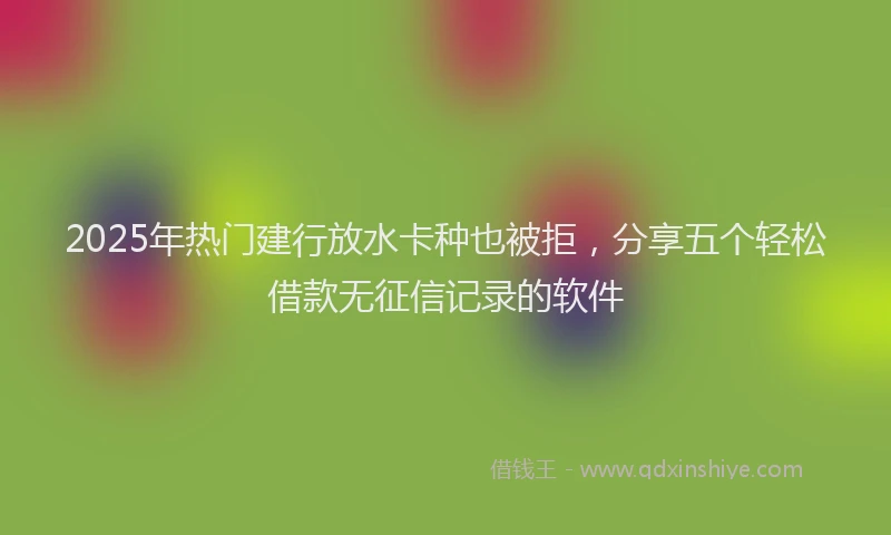 2025年热门建行放水卡种也被拒，分享五个轻松借款无征信记录的软件