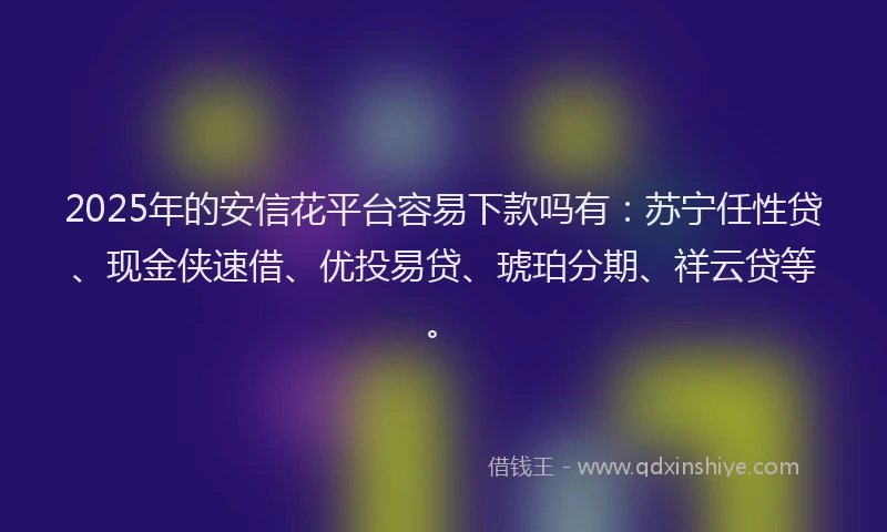 2025年的安信花平台容易下款吗有:苏宁任性贷、现金侠速借、优投易贷、琥珀分期、祥云贷等。