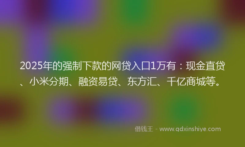 2025年的强制下款的网贷入口1万有：现金直贷、小米分期、融资易贷、东方汇、千亿商城等。