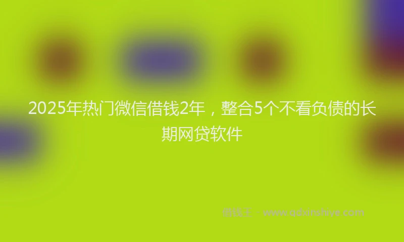 2025年热门微信借钱2年，整合5个不看负债的长期网贷软件