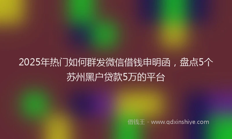 2025年热门如何群发微信借钱申明函，盘点5个苏州黑户贷款5万的平台