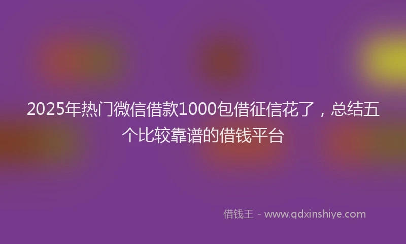 2025年热门微信借款1000包借征信花了，总结五个比较靠谱的借钱平台