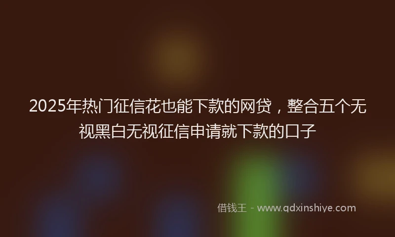 2025年热门征信花也能下款的网贷，整合五个无视黑白无视征信申请就下款的口子